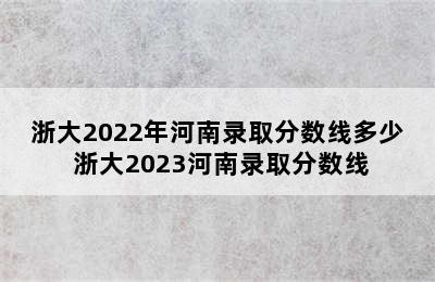 浙大2022年河南录取分数线多少 浙大2023河南录取分数线